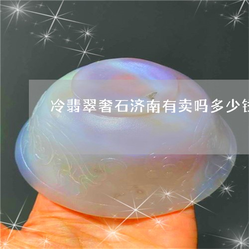 冷翡翠奢石济南有卖吗多少钱/2023112486137