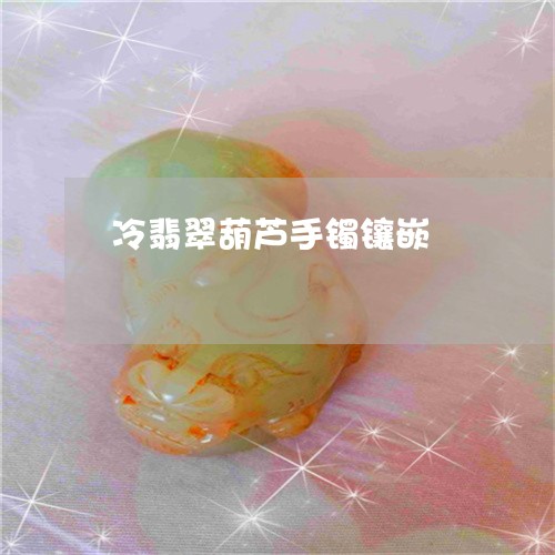 冷翡翠葫芦手镯镶嵌/2023033017268