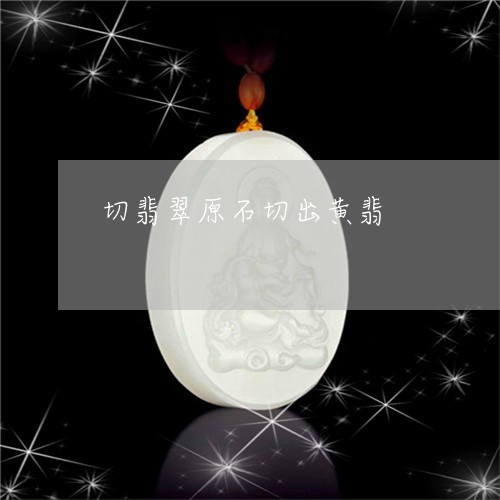 切翡翠原石切出黄翡/2023033171625