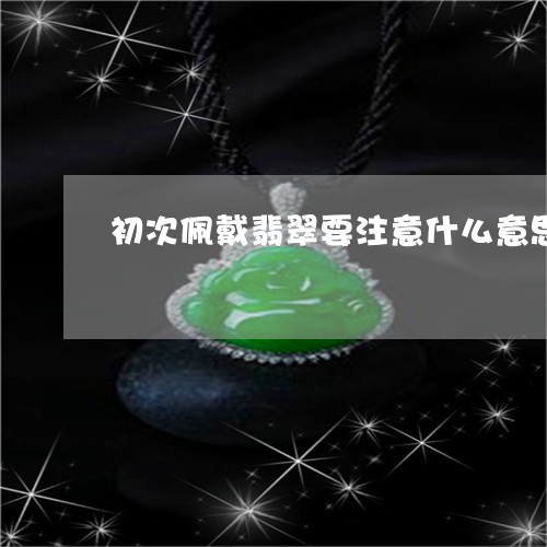 初次佩戴翡翠要注意什么意思/2023100634816