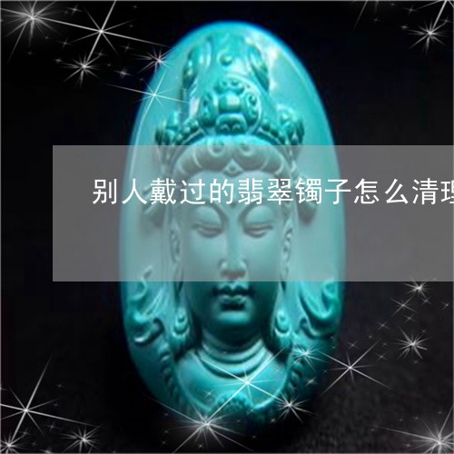 别人戴过的翡翠镯子怎么清理/2023100685959