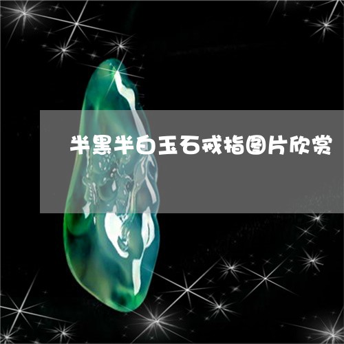 半黑半白玉石戒指图片欣赏/2023062870383