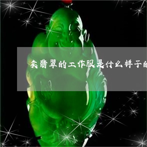 卖翡翠的工作服是什么样子的/2023100532604