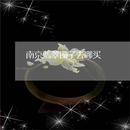 南京翡翠镯子去哪买/2023121787168