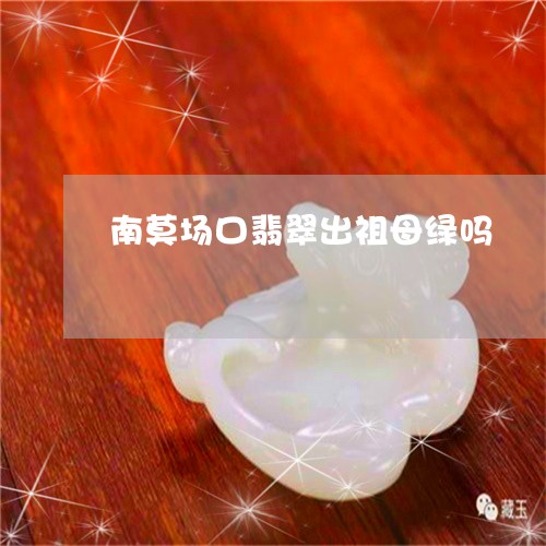 南莫场口翡翠出祖母绿吗/2023051661593