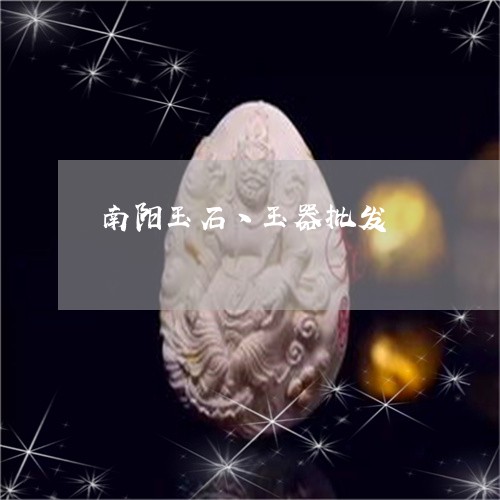 南阳玉石丶玉器批发/2023120709360