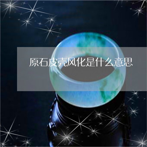 原石皮壳风化是什么意思/2023052646472