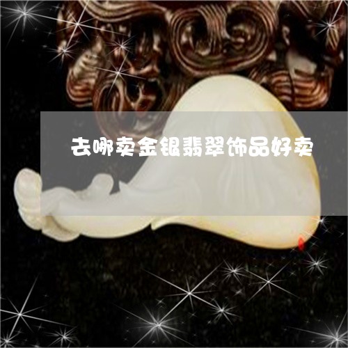 去哪卖金银翡翠饰品好卖/2023111621816