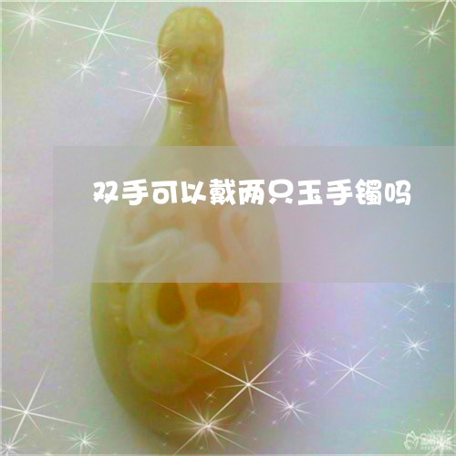 双手可以戴两只玉手镯吗/2023052698379