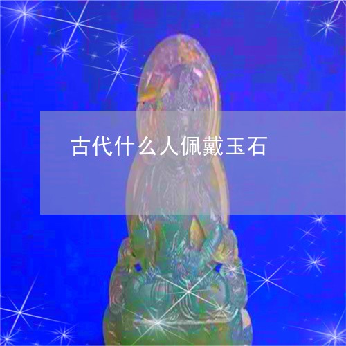 古代什么人佩戴玉石/2023120644048