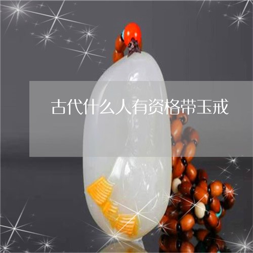 古代什么人有资格带玉戒/2023051217160