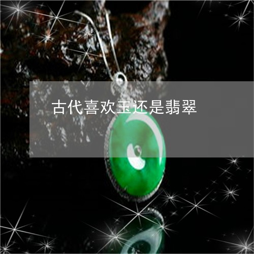 古代喜欢玉还是翡翠/2023121619279