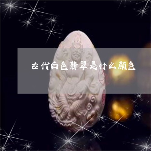 古代白色翡翠是什么颜色/2023052682827