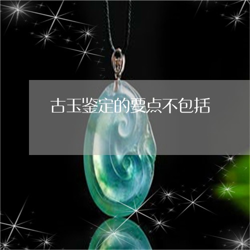 古玉鉴定的要点不包括/2023051170615