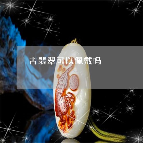 古翡翠可以佩戴吗/2023112464707