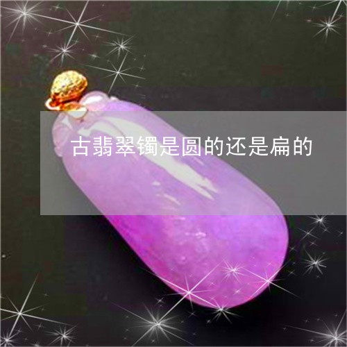 古翡翠镯是圆的还是扁的/2023052679482