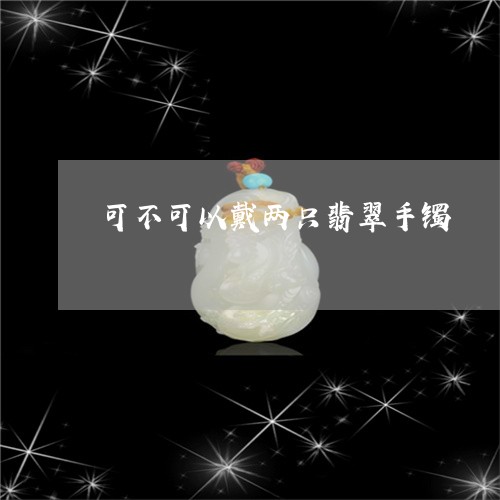 可不可以戴两只翡翠手镯/2023052515825