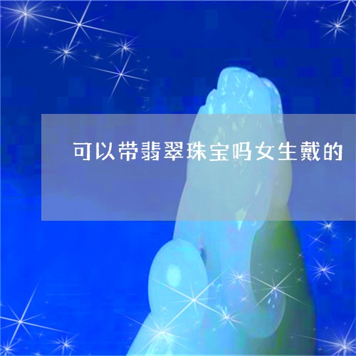 可以带翡翠珠宝吗女生戴的/2023100570415