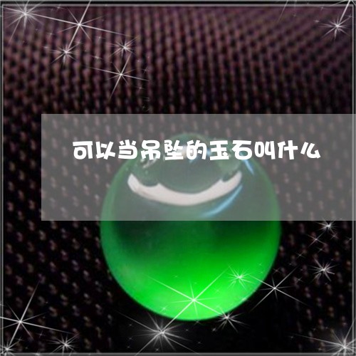 可以当吊坠的玉石叫什么/2023111731593