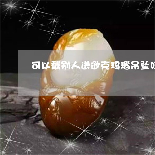 可以戴别人送逊克玛瑙吊坠吗/2023100560614