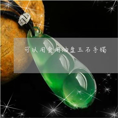 可以用食用油盘玉石手镯/2023052548362