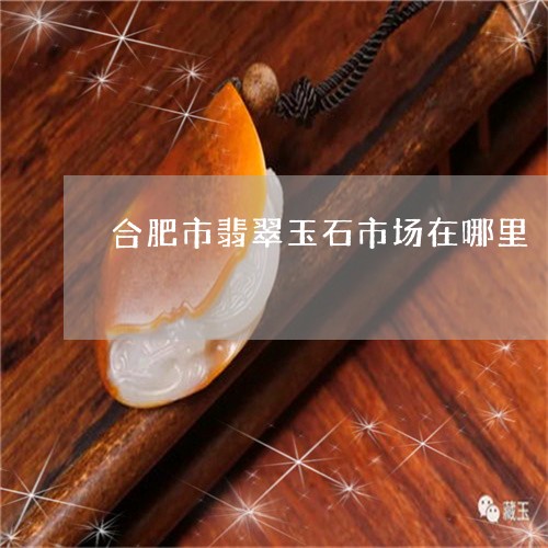 合肥市翡翠玉石市场在哪里/2023092494820