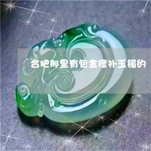 合肥那里有包金修补玉镯的/2023092418069