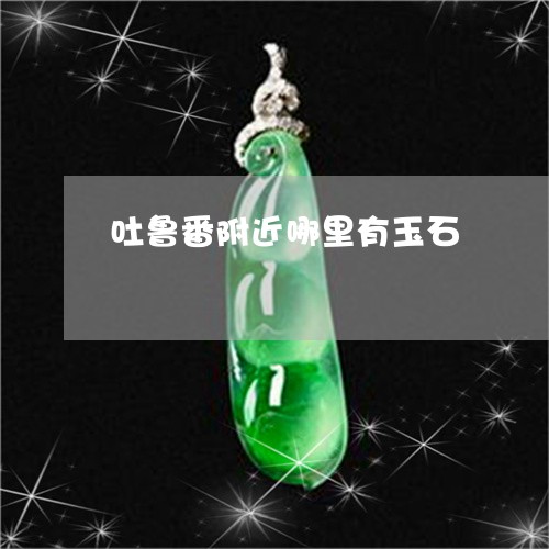 吐鲁番附近哪里有玉石/2023051162803