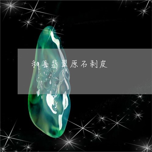 和县翡翠原石剥皮/2023112404039