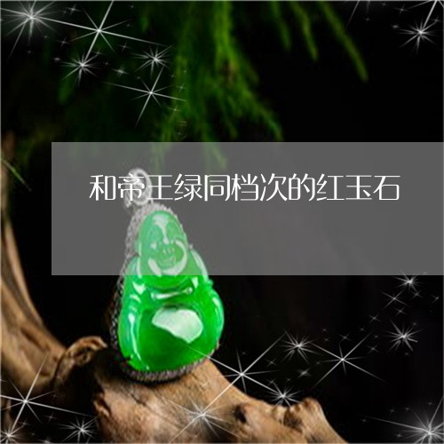 和帝王绿同档次的红玉石/2023052536371