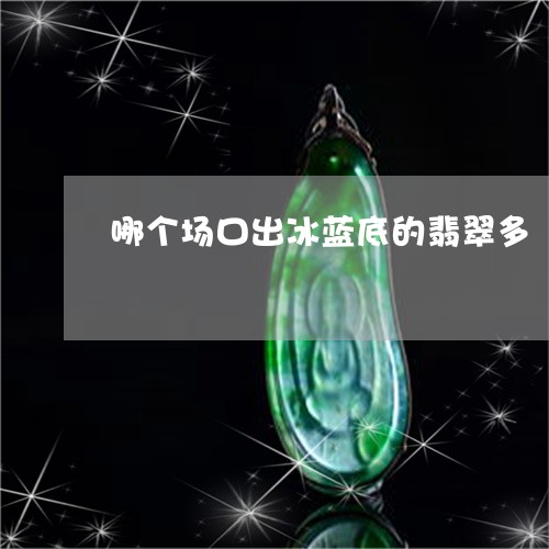 哪个场口出冰蓝底的翡翠多/2023092471595