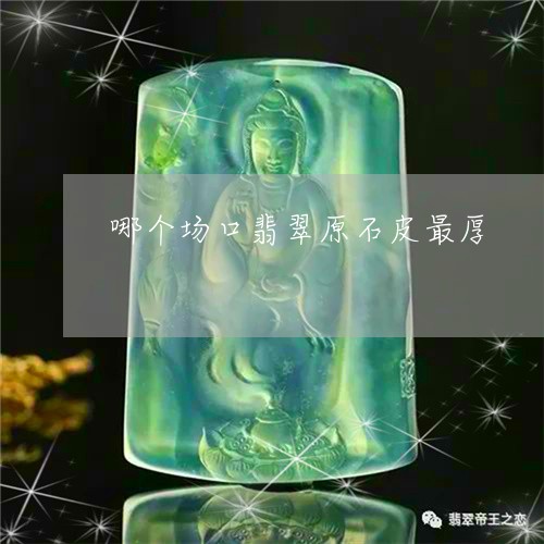 哪个场口翡翠原石皮最厚/2023052517249