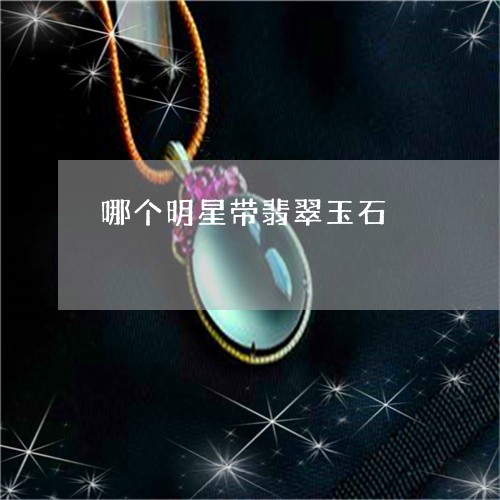 哪个明星带翡翠玉石/2023121848372