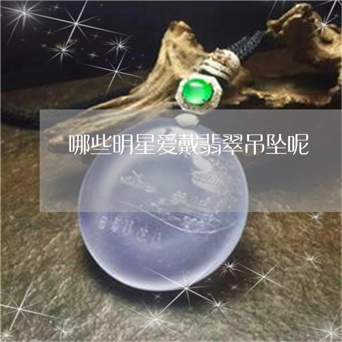 哪些明星爱戴翡翠吊坠呢/2023110834735