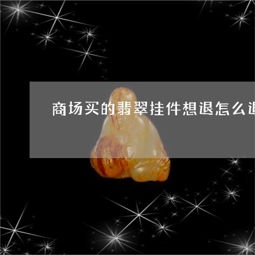 商场买的翡翠挂件想退怎么退/2023100593838