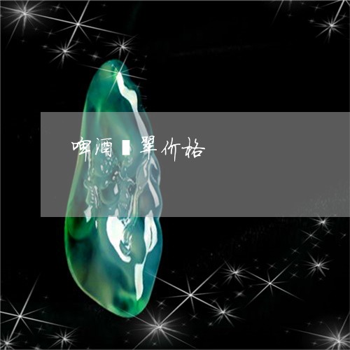 啤酒翡翠价格/2023073003736