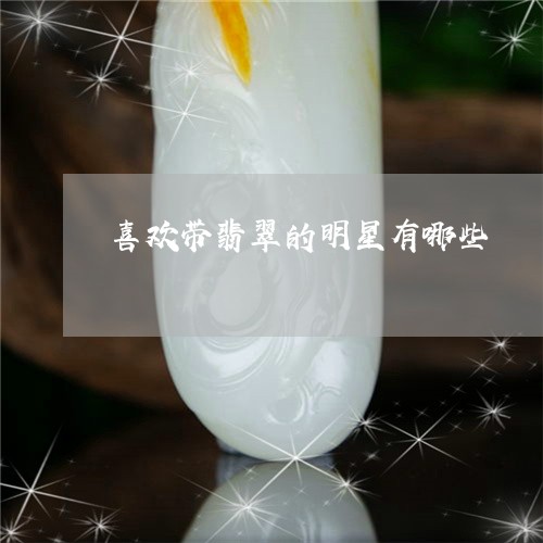 喜欢带翡翠的明星有哪些/2023111546158