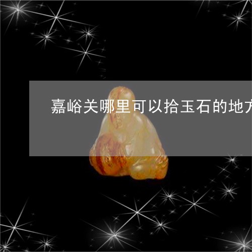 嘉峪关哪里可以拾玉石的地方/2023112355260