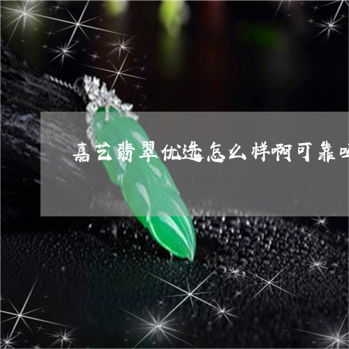 嘉艺翡翠优选怎么样啊可靠吗/2023112399371