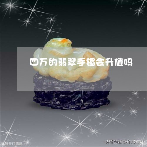 四万的翡翠手镯会升值吗/2023052570806