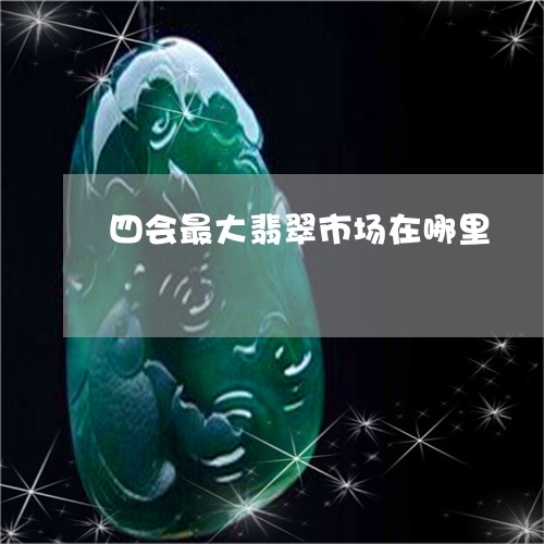 四会最大翡翠市场在哪里/2023052500584