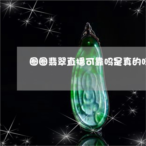 圈圈翡翠直播可靠吗是真的吗/2023112486959