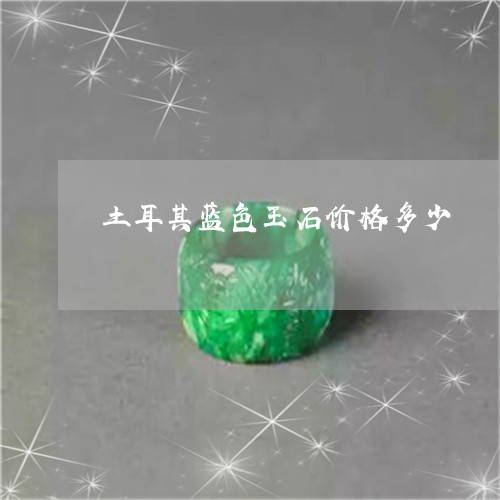 土耳其蓝色玉石价格多少/2023052516142