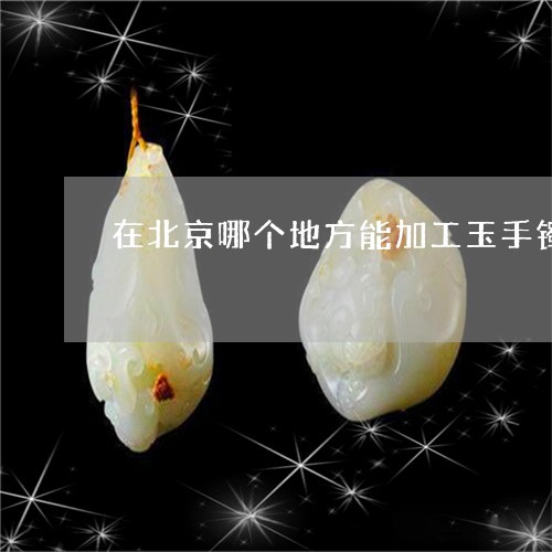 在北京哪个地方能加工玉手镯/2023061043916