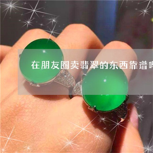 在朋友圈卖翡翠的东西靠谱吗/2023100544156