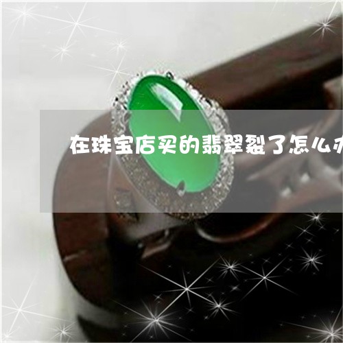 在珠宝店买的翡翠裂了怎么办/2023112362605