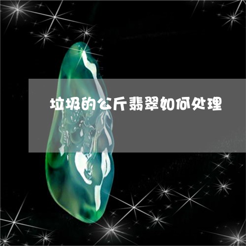 垃圾的公斤翡翠如何处理/2023052646370