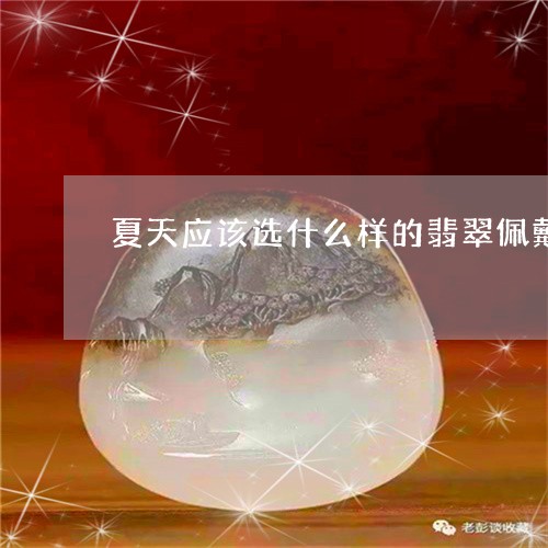 夏天应该选什么样的翡翠佩戴/2023100562917