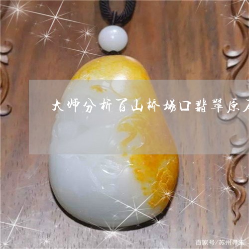 大师分析百山桥场口翡翠原石/2023112432814