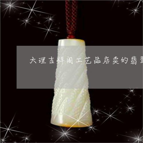 大理吉祥阁工艺品店卖的翡翠/2023112471616